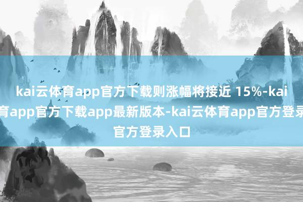 kai云体育app官方下载则涨幅将接近 15%-kai云体育app官方下载app