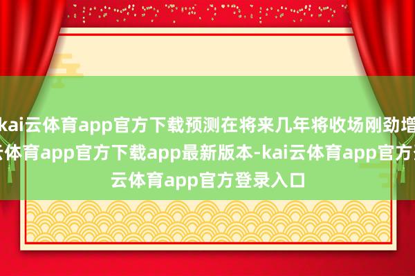 kai云体育app官方下载预测在将来几年将收场刚劲增长-kai云体育app官方下