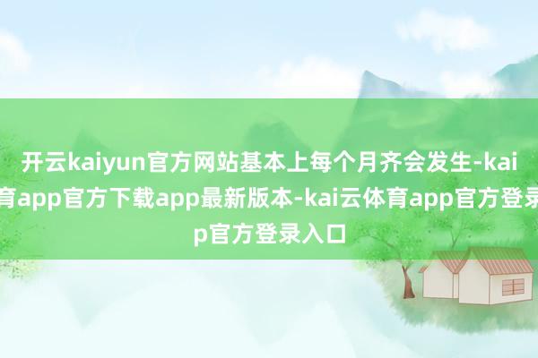 开云kaiyun官方网站基本上每个月齐会发生-kai云体育app官方下载app最