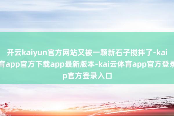 开云kaiyun官方网站又被一颗新石子搅拌了-kai云体育app官方下载app最