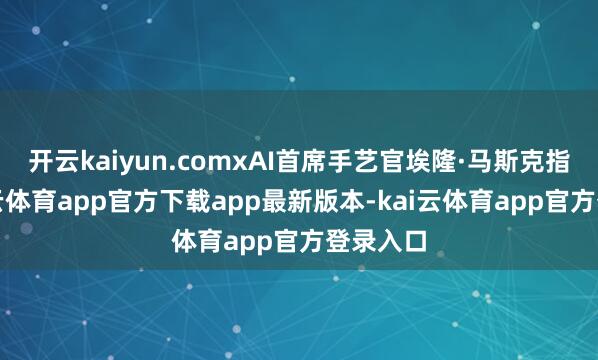 开云kaiyun.comxAI首席手艺官埃隆·马斯克指出-kai云体育app官方