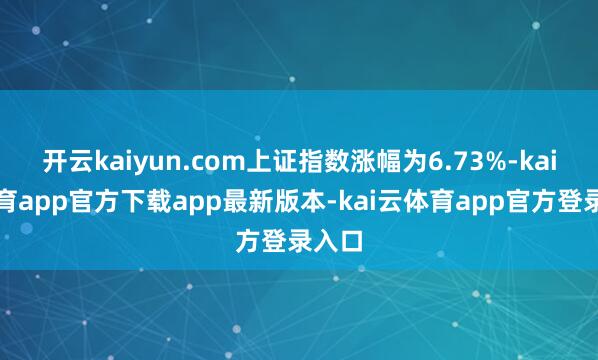 开云kaiyun.com上证指数涨幅为6.73%-kai云体育app官方下载app最新版本-kai云体育app官方登录入口