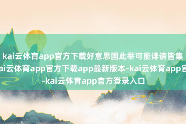 kai云体育app官方下载好意思国此举可能诽谤皆集国的巨擘-kai云体育app官