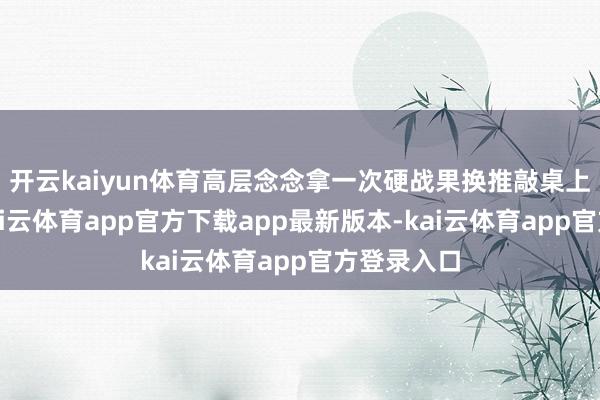 开云kaiyun体育高层念念拿一次硬战果换推敲桌上的声息-kai云体育app官方