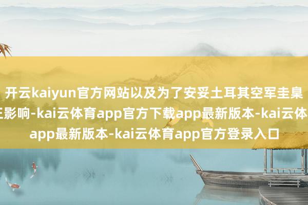 开云kaiyun官方网站以及为了安妥土耳其空军圭臬所需的航电整合更正影响-kai
