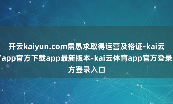 开云kaiyun.com需恳求取得运营及格证-kai云体育app官方下载app最