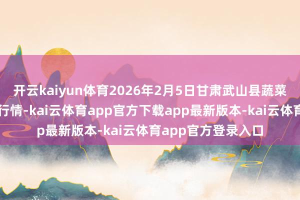 开云kaiyun体育2026年2月5日甘肃武山县蔬菜产业发展中心价钱行情-kai