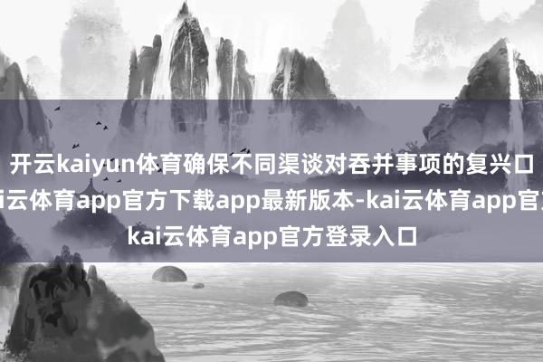 开云kaiyun体育确保不同渠谈对吞并事项的复兴口径一致-kai云体育app官方